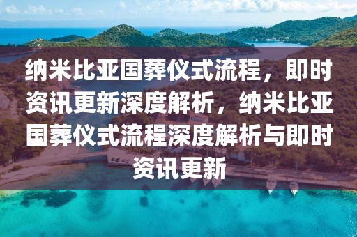 納米比亞國(guó)葬儀式流程，即時(shí)資訊更新深度解析，納米比亞國(guó)葬儀式流程深度解析與即時(shí)資訊更新