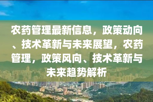 農(nóng)藥管理最新信息，政策動(dòng)向、技術(shù)革新與未來(lái)展望，農(nóng)藥管理，政策風(fēng)向、技術(shù)革新與未來(lái)趨勢(shì)解析
