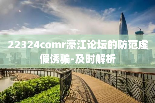 22324comr濠江論壇的防范虛假誘騙-及時(shí)解析