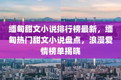 緬甸甜文小說(shuō)排行榜最新，緬甸熱門甜文小說(shuō)盤點(diǎn)，浪漫愛(ài)情榜單揭曉