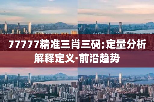 77777精準三肖三碼;定量分析解釋定義·前沿趨勢