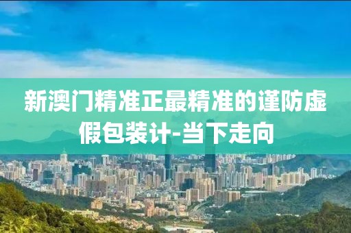 新澳門精準正最精準的謹防虛假包裝計-當下走向