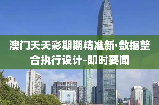 澳門天天彩期期精準(zhǔn)新·數(shù)據(jù)整合執(zhí)行設(shè)計(jì)-即時(shí)要聞