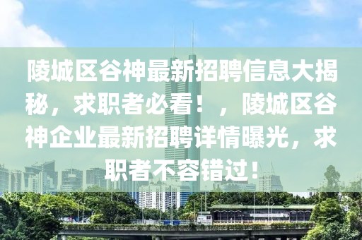 陵城區(qū)谷神最新招聘信息大揭秘，求職者必看！，陵城區(qū)谷神企業(yè)最新招聘詳情曝光，求職者不容錯過！