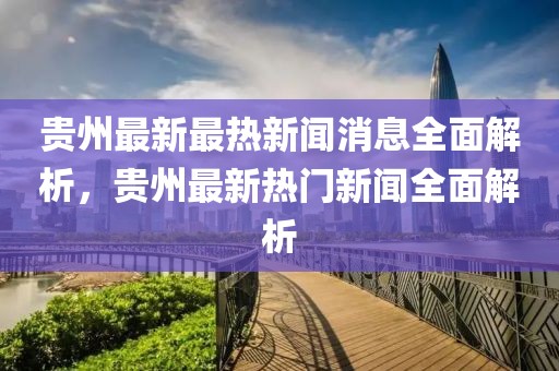 貴州最新最熱新聞消息全面解析，貴州最新熱門新聞全面解析