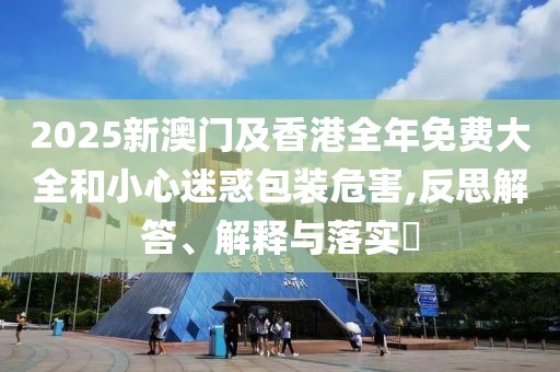 2025新澳門(mén)及香港全年免費(fèi)大全和小心迷惑包裝危害,反思解答、解釋與落實(shí)?