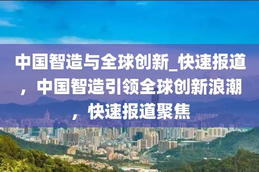 中國智造與全球創(chuàng)新_快速報道，中國智造引領(lǐng)全球創(chuàng)新浪潮，快速報道聚焦