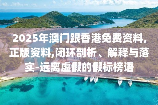 2025年澳門跟香港免費(fèi)資料,正版資料,閉環(huán)剖析、解釋與落實(shí)-遠(yuǎn)離虛假的假標(biāo)榜語