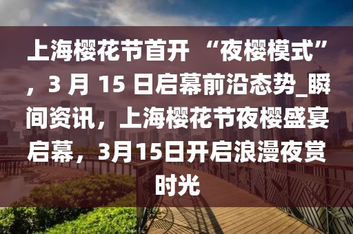 上海櫻花節(jié)首開(kāi) “夜櫻模式”，3 月 15 日啟幕前沿態(tài)勢(shì)_瞬間資訊，上海櫻花節(jié)夜櫻盛宴啟幕，3月15日開(kāi)啟浪漫夜賞時(shí)光
