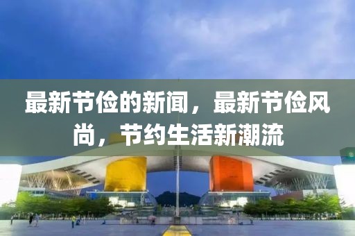 最新節(jié)儉的新聞，最新節(jié)儉風(fēng)尚，節(jié)約生活新潮流
