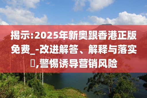揭示:2025年新奧跟香港正版免費_-改進解答、解釋與落實?,警惕誘導營銷風險