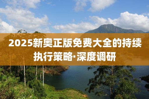 2025新奧正版免費(fèi)大全的持續(xù)執(zhí)行策略·深度調(diào)研