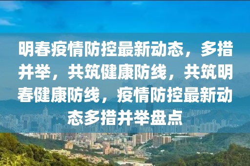 明春疫情防控最新動(dòng)態(tài)，多措并舉，共筑健康防線，共筑明春健康防線，疫情防控最新動(dòng)態(tài)多措并舉盤點(diǎn)