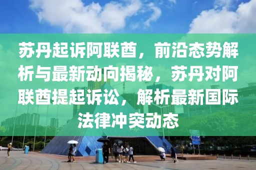 蘇丹起訴阿聯(lián)酋，前沿態(tài)勢(shì)解析與最新動(dòng)向揭秘，蘇丹對(duì)阿聯(lián)酋提起訴訟，解析最新國(guó)際法律沖突動(dòng)態(tài)
