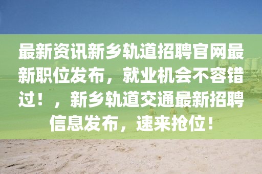 最新資訊新鄉(xiāng)軌道招聘官網(wǎng)最新職位發(fā)布，就業(yè)機(jī)會(huì)不容錯(cuò)過(guò)！，新鄉(xiāng)軌道交通最新招聘信息發(fā)布，速來(lái)?yè)屛唬? class=