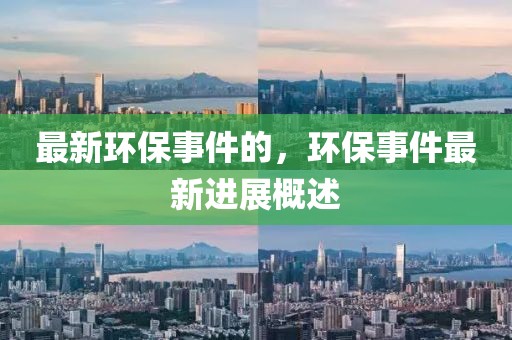 最新環(huán)保事件的，環(huán)保事件最新進(jìn)展概述