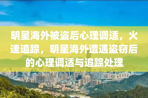 明星海外被盜后心理調適，火速追蹤，明星海外遭遇盜竊后的心理調適與追蹤處理