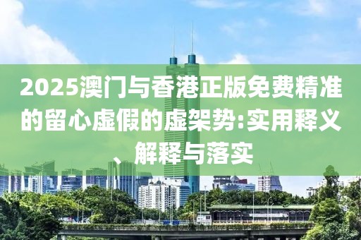 2025澳門與香港正版免費(fèi)精準(zhǔn)的留心虛假的虛架勢(shì):實(shí)用釋義、解釋與落實(shí)