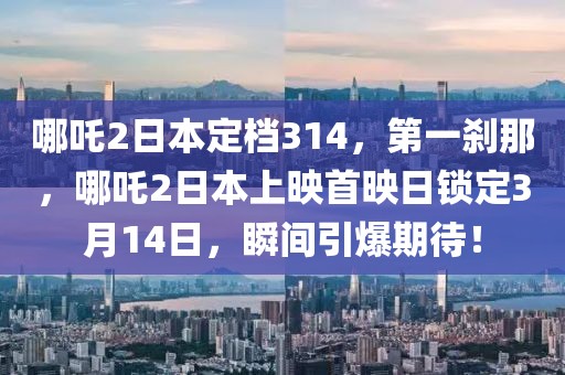 哪吒2日本定檔314，第一剎那，哪吒2日本上映首映日鎖定3月14日，瞬間引爆期待！