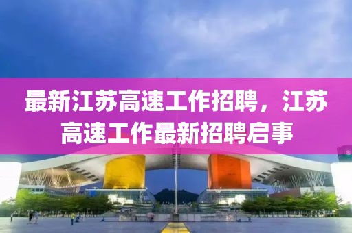 最新江蘇高速工作招聘，江蘇高速工作最新招聘啟事