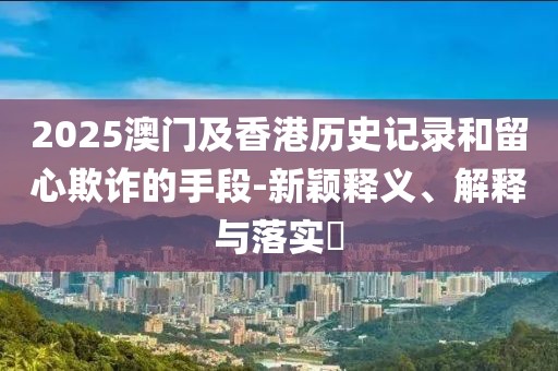 2025澳門及香港歷史記錄和留心欺詐的手段-新穎釋義、解釋與落實?