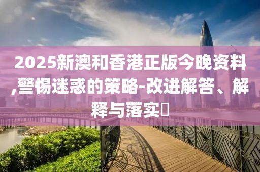 2025新澳和香港正版今晚資料,警惕迷惑的策略-改進(jìn)解答、解釋與落實(shí)?