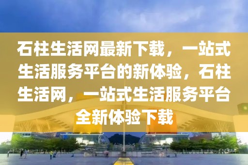 石柱生活網(wǎng)最新下載，一站式生活服務(wù)平臺的新體驗，石柱生活網(wǎng)，一站式生活服務(wù)平臺全新體驗下載