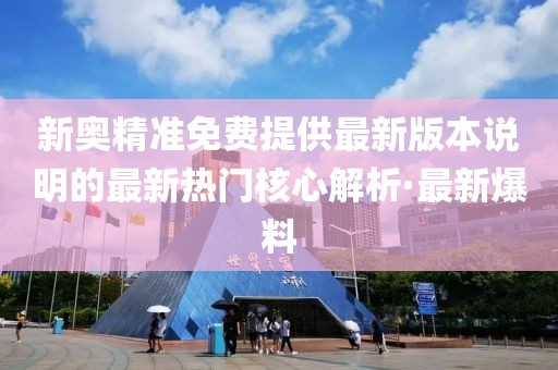 新奧精準(zhǔn)免費(fèi)提供最新版本說(shuō)明的最新熱門核心解析·最新爆料