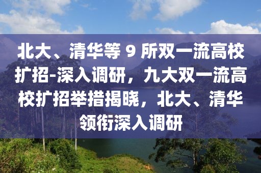 北大、清華等 9 所雙一流高校擴(kuò)招-深入調(diào)研，九大雙一流高校擴(kuò)招舉措揭曉，北大、清華領(lǐng)銜深入調(diào)研