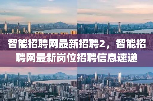 智能招聘網(wǎng)最新招聘2，智能招聘網(wǎng)最新崗位招聘信息速遞