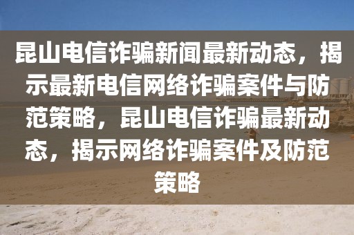 昆山電信詐騙新聞最新動態(tài)，揭示最新電信網(wǎng)絡詐騙案件與防范策略，昆山電信詐騙最新動態(tài)，揭示網(wǎng)絡詐騙案件及防范策略