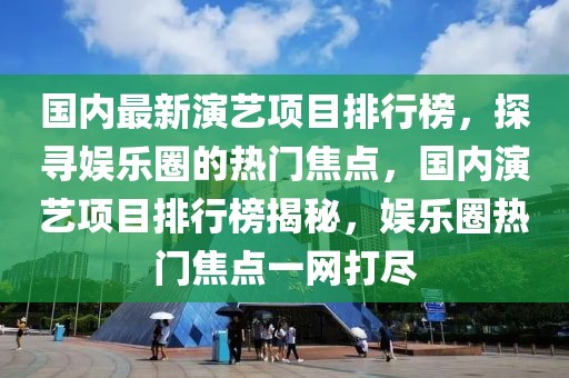 國內(nèi)最新演藝項(xiàng)目排行榜，探尋娛樂圈的熱門焦點(diǎn)，國內(nèi)演藝項(xiàng)目排行榜揭秘，娛樂圈熱門焦點(diǎn)一網(wǎng)打盡