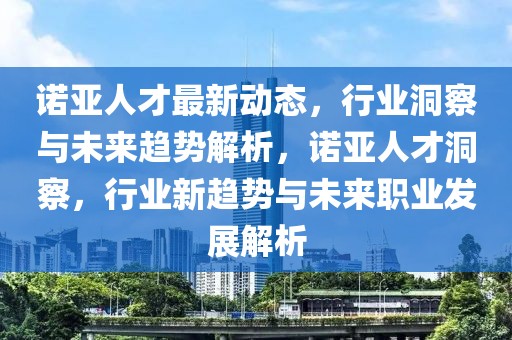 諾亞人才最新動態(tài)，行業(yè)洞察與未來趨勢解析，諾亞人才洞察，行業(yè)新趨勢與未來職業(yè)發(fā)展解析