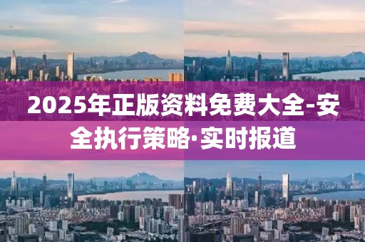 2025年正版資料免費(fèi)大全-安全執(zhí)行策略·實(shí)時(shí)報(bào)道