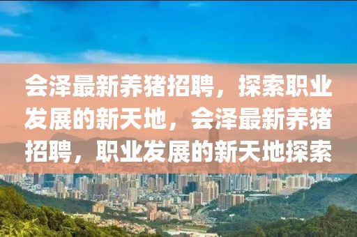 會(huì)澤最新養(yǎng)豬招聘，探索職業(yè)發(fā)展的新天地，會(huì)澤最新養(yǎng)豬招聘，職業(yè)發(fā)展的新天地探索