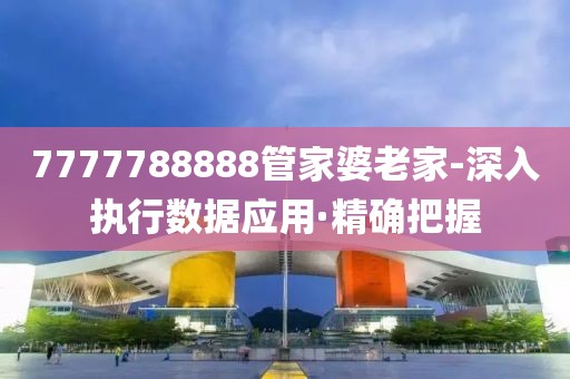 7777788888管家婆老家-深入執(zhí)行數(shù)據(jù)應(yīng)用·精確把握