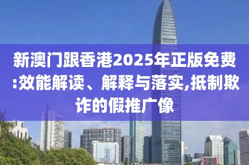 新澳門跟香港2025年正版免費:效能解讀、解釋與落實,抵制欺詐的假推廣像