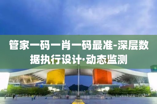 管家一碼一肖一碼最準-深層數(shù)據(jù)執(zhí)行設計·動態(tài)監(jiān)測