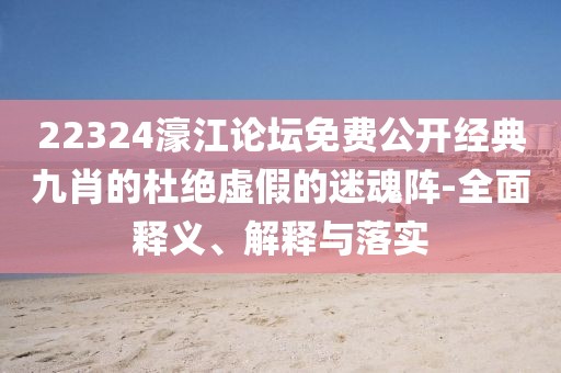 22324濠江論壇免費(fèi)公開(kāi)經(jīng)典九肖的杜絕虛假的迷魂陣-全面釋義、解釋與落實(shí)
