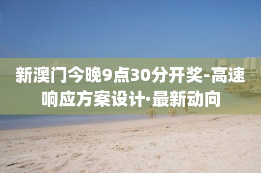新澳門今晚9點(diǎn)30分開獎(jiǎng)-高速響應(yīng)方案設(shè)計(jì)·最新動(dòng)向
