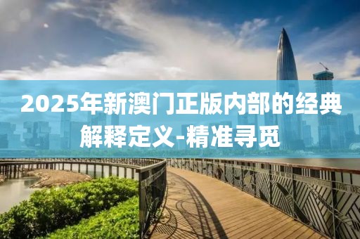 2025年新澳門(mén)正版內(nèi)部的經(jīng)典解釋定義-精準(zhǔn)尋覓