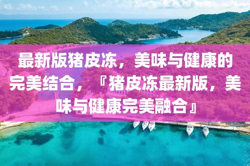 最新版豬皮凍，美味與健康的完美結(jié)合，『豬皮凍最新版，美味與健康完美融合』