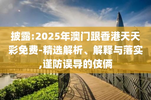 披露:2025年澳門跟香港天天彩免費(fèi)-精選解析、解釋與落實(shí),謹(jǐn)防誤導(dǎo)的伎倆