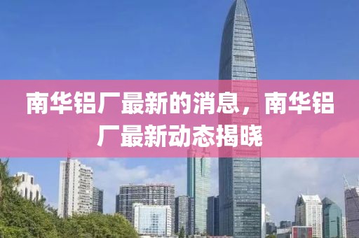 南華鋁廠最新的消息，南華鋁廠最新動態(tài)揭曉