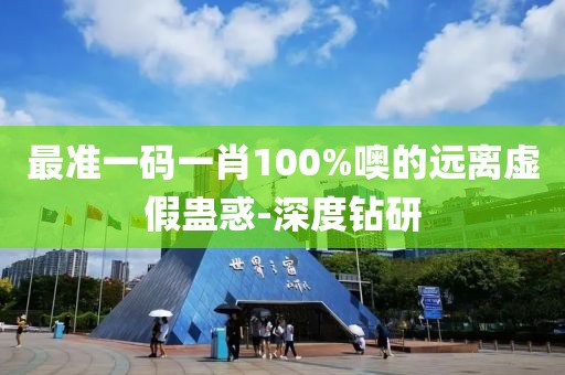 最準一碼一肖100%噢的遠離虛假蠱惑-深度鉆研