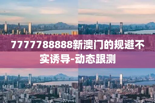 7777788888新澳門的規(guī)避不實(shí)誘導(dǎo)-動(dòng)態(tài)跟測(cè)
