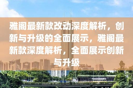 雅閣最新款改動(dòng)深度解析，創(chuàng)新與升級(jí)的全面展示，雅閣最新款深度解析，全面展示創(chuàng)新與升級(jí)