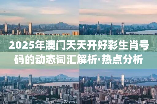 2025年澳門天天開好彩生肖號碼的動態(tài)詞匯解析·熱點分析
