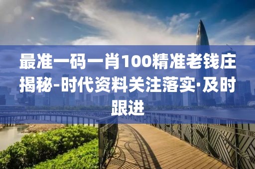 最準(zhǔn)一碼一肖100精準(zhǔn)老錢莊揭秘-時代資料關(guān)注落實(shí)·及時跟進(jìn)