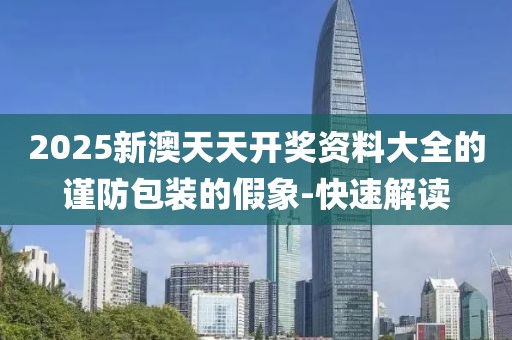 2025新澳天天開獎資料大全的謹防包裝的假象-快速解讀